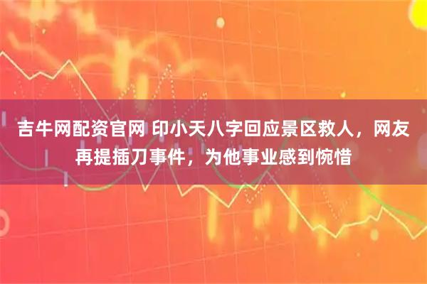 吉牛网配资官网 印小天八字回应景区救人，网友再提插刀事件，为他事业感到惋惜