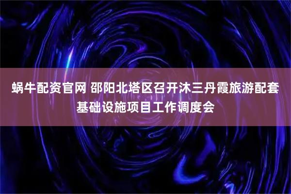 蜗牛配资官网 邵阳北塔区召开沐三丹霞旅游配套基础设施项目工作调度会