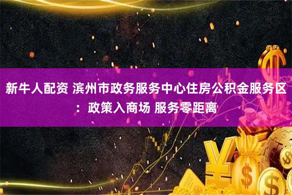 新牛人配资 滨州市政务服务中心住房公积金服务区：政策入商场 服务零距离
