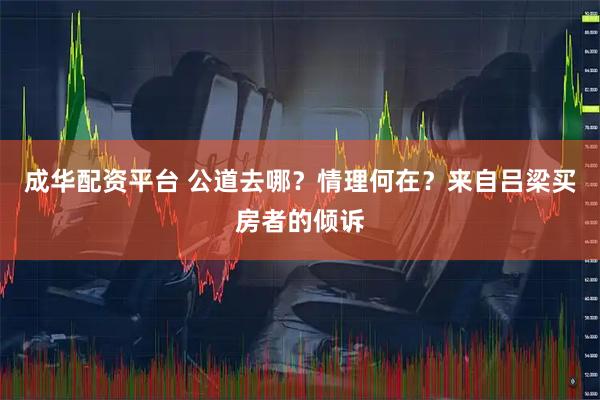 成华配资平台 公道去哪？情理何在？来自吕梁买房者的倾诉