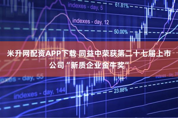 米升网配资APP下载 同益中荣获第二十七届上市公司“新质企业金牛奖”