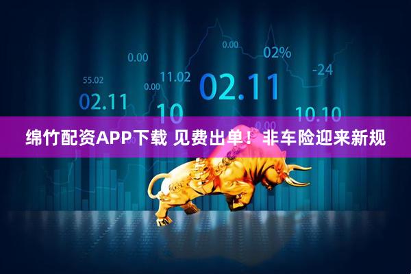 绵竹配资APP下载 见费出单！非车险迎来新规