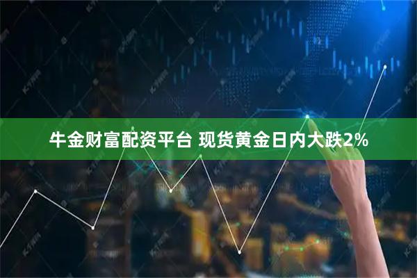 牛金财富配资平台 现货黄金日内大跌2%