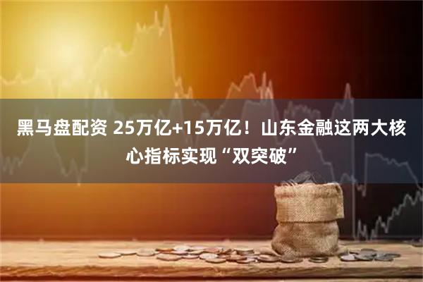 黑马盘配资 25万亿+15万亿！山东金融这两大核心指标实现“双突破”