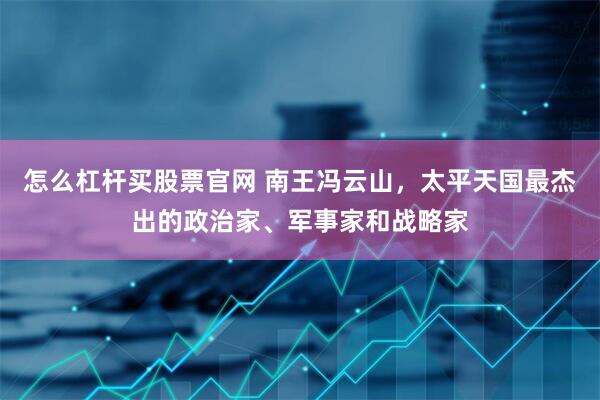 怎么杠杆买股票官网 南王冯云山，太平天国最杰出的政治家、军事家和战略家