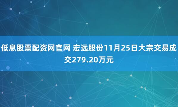 低息股票配资网官网 宏远股份11月25日大宗交易成交279.20万元