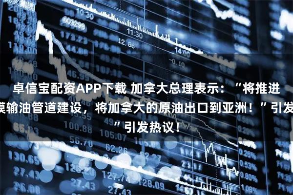 卓信宝配资APP下载 加拿大总理表示：“将推进大规模输油管道建设，将加拿大的原油出口到亚洲！”引发热议！
