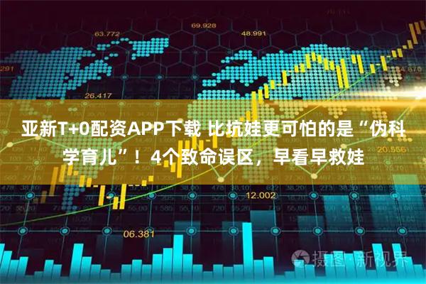 亚新T+0配资APP下载 比坑娃更可怕的是“伪科学育儿”！4个致命误区，早看早救娃