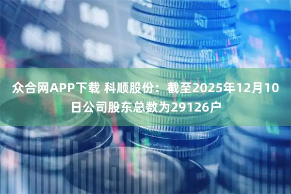 众合网APP下载 科顺股份：截至2025年12月10日公司股东总数为29126户