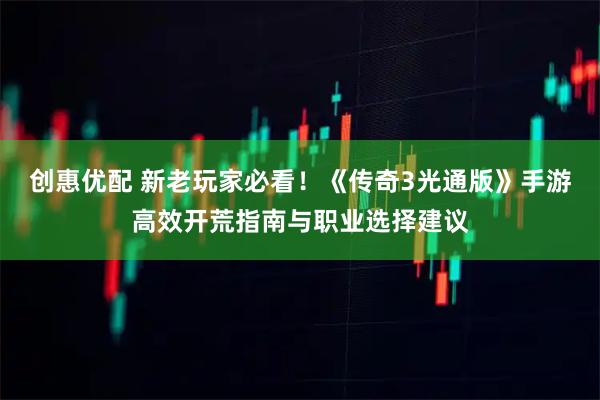 创惠优配 新老玩家必看！《传奇3光通版》手游高效开荒指南与职业选择建议
