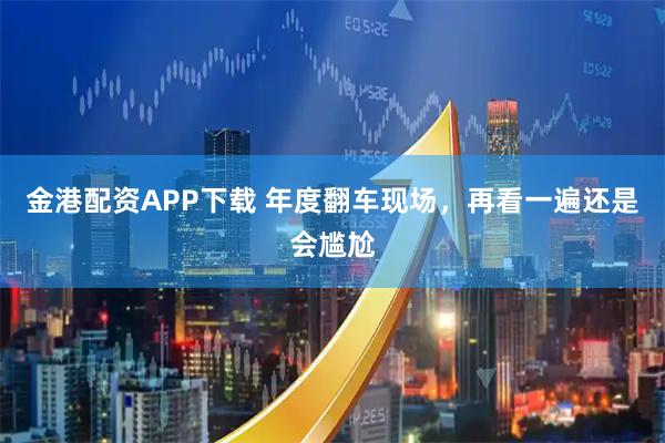 金港配资APP下载 年度翻车现场，再看一遍还是会尴尬