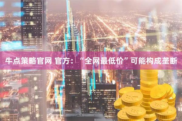牛点策略官网 官方：“全网最低价”可能构成垄断