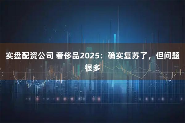 实盘配资公司 奢侈品2025：确实复苏了，但问题很多