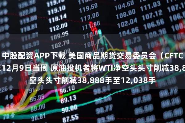 中股配资APP下载 美国商品期货交易委员会（CFTC）数据显示：截至12月9日当周 原油投机者将WTI净空头头寸削减38,888手至12,038手