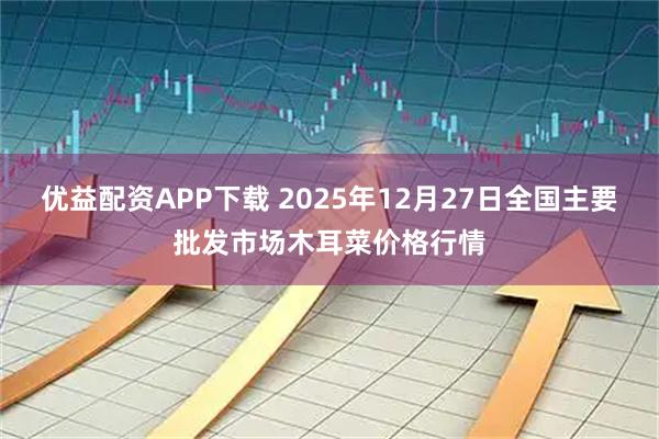 优益配资APP下载 2025年12月27日全国主要批发市场木耳菜价格行情