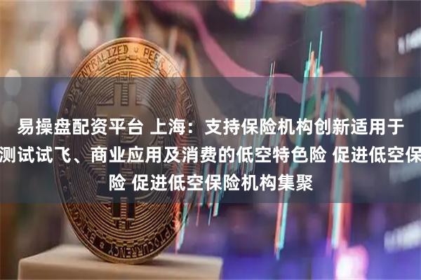 易操盘配资平台 上海：支持保险机构创新适用于低空航空器测试试飞、商业应用及消费的低空特色险 促进低空保险机构集聚