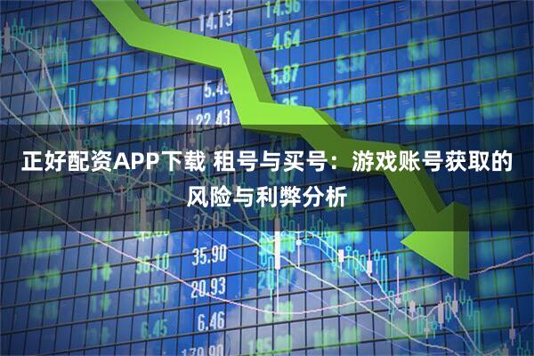 正好配资APP下载 租号与买号：游戏账号获取的风险与利弊分析