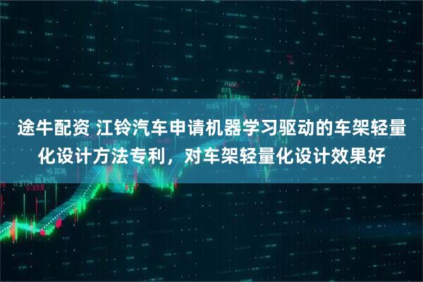 途牛配资 江铃汽车申请机器学习驱动的车架轻量化设计方法专利，对车架轻量化设计效果好