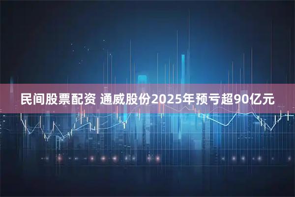 民间股票配资 通威股份2025年预亏超90亿元