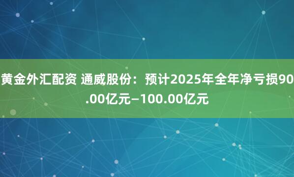 黄金外汇配资 通威股份：预计2025年全年净亏损90.00亿元—100.00亿元