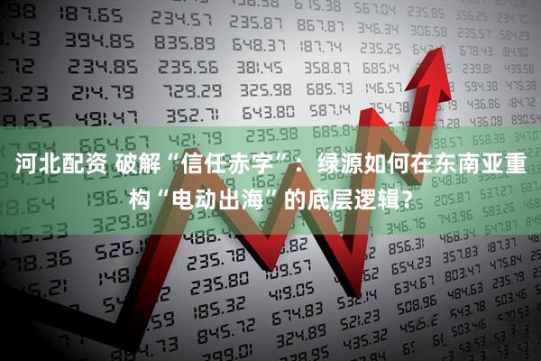 河北配资 破解“信任赤字”：绿源如何在东南亚重构“电动出海”的底层逻辑？