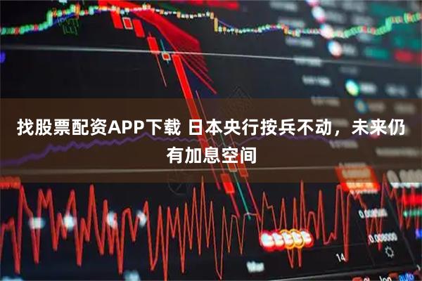 找股票配资APP下载 日本央行按兵不动，未来仍有加息空间