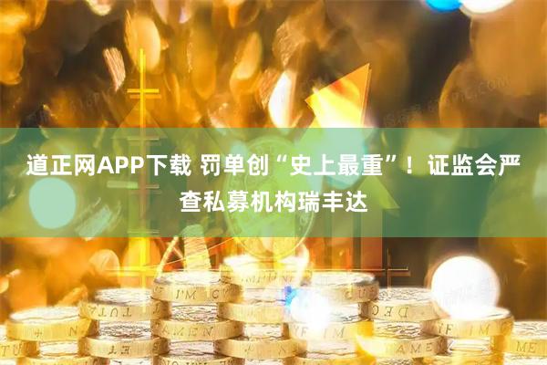 道正网APP下载 罚单创“史上最重”！证监会严查私募机构瑞丰达