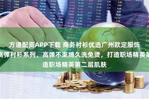 方道配资APP下载 商务衬衫优选广州欧定服饰，头等舱高弹衬衫系列，高弹不束缚久洗免烫，打造职场精英第二层肌肤