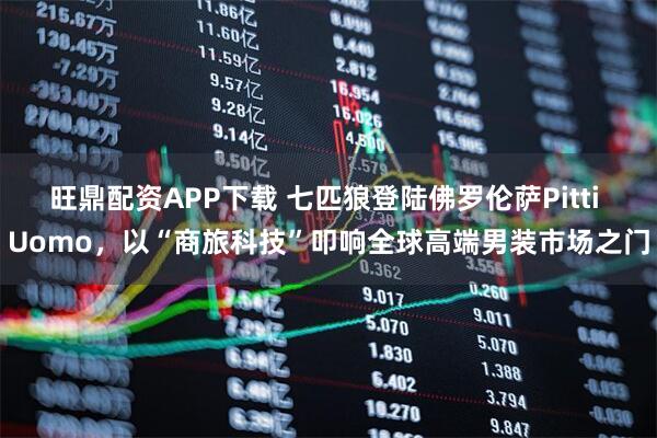 旺鼎配资APP下载 七匹狼登陆佛罗伦萨Pitti Uomo，以“商旅科技”叩响全球高端男装市场之门