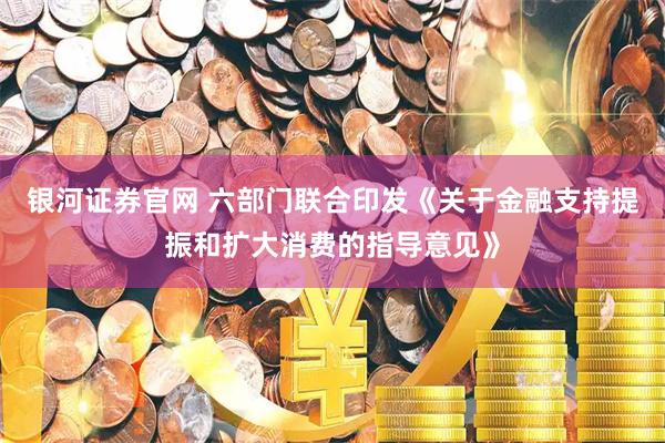 银河证券官网 六部门联合印发《关于金融支持提振和扩大消费的指导意见》