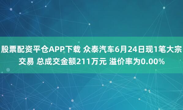 股票配资平仓APP下载 众泰汽车6月24日现1笔大宗交易 总成交金额211万元 溢价率为0.00%