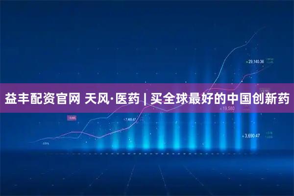 益丰配资官网 天风·医药 | 买全球最好的中国创新药