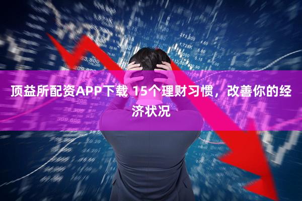 顶益所配资APP下载 15个理财习惯，改善你的经济状况