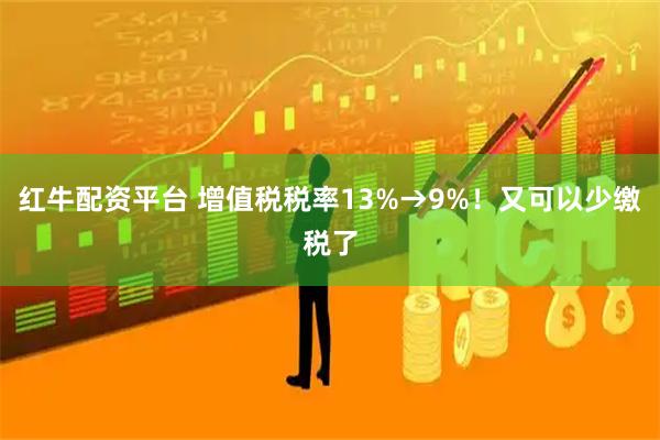 红牛配资平台 增值税税率13%→9%！又可以少缴税了