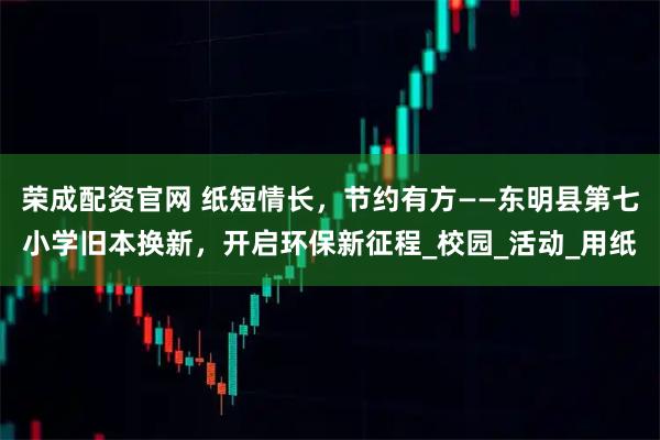 荣成配资官网 纸短情长，节约有方——东明县第七小学旧本换新，开启环保新征程_校园_活动_用纸