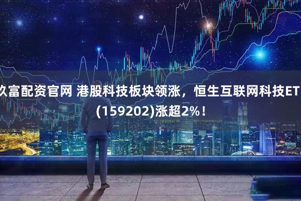 玖富配资官网 港股科技板块领涨，恒生互联网科技ETF(159202)涨超2%！
