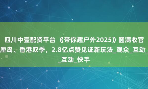 四川中壹配资平台 《带你趣户外2025》圆满收官！巴厘岛、香港双季，2.8亿点赞见证新玩法_观众_互动_快手