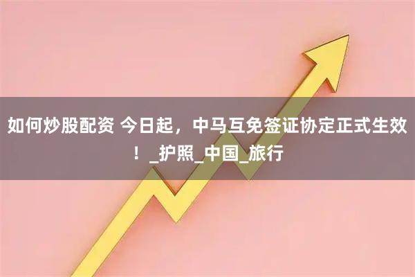 如何炒股配资 今日起，中马互免签证协定正式生效！_护照_中国_旅行