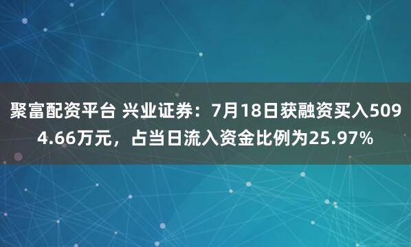 聚富配资平台 兴业证券：7月18日获融资买入5094.66万元，占当日流入资金比例为25.97%