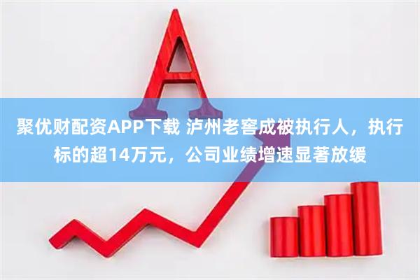 聚优财配资APP下载 泸州老窖成被执行人，执行标的超14万元，公司业绩增速显著放缓