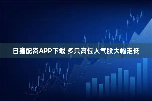 日鑫配资APP下载 多只高位人气股大幅走低