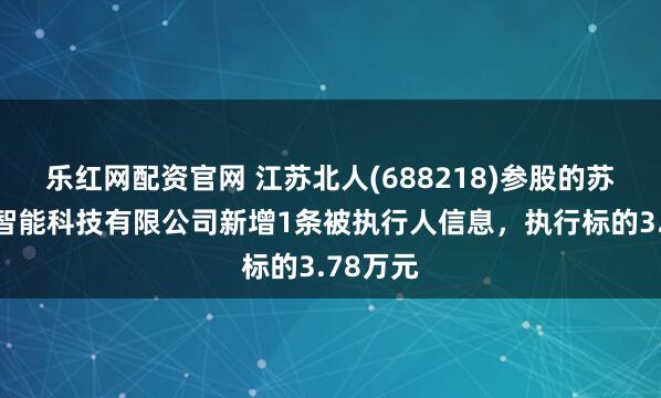 乐红网配资官网 江苏北人(688218)参股的苏州融地智能科技有限公司新增1条被执行人信息，执行标的3.78万元