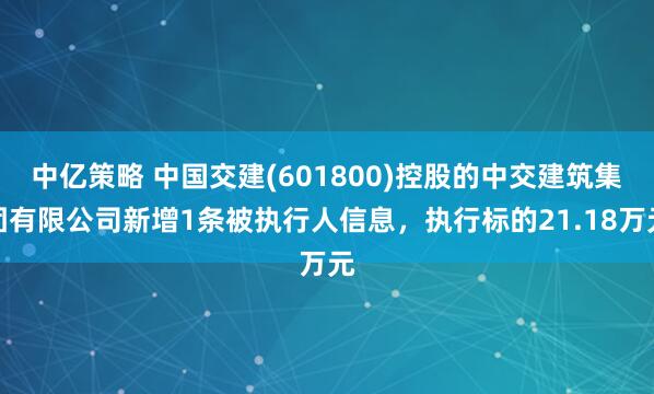 中亿策略 中国交建(601800)控股的中交建筑集团有限公司新增1条被执行人信息，执行标的21.18万元