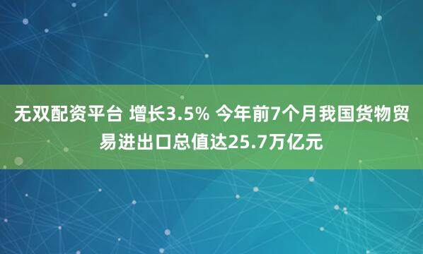 无双配资平台 增长3.5% 今年前7个月我国货物贸易进出口总值达25.7万亿元