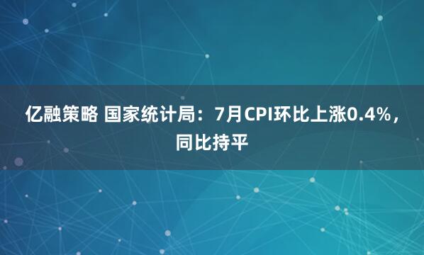 亿融策略 国家统计局：7月CPI环比上涨0.4%，同比持平