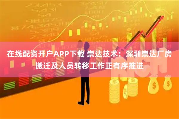 在线配资开户APP下载 崇达技术：深圳崇达厂房搬迁及人员转移工作正有序推进