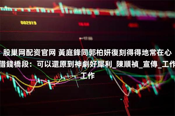 股巢网配资官网 黃庭鋒同郭柏妍復刻得得地常在心借錢橋段：可以還原到神劇好犀利_陳順禎_宣傳_工作