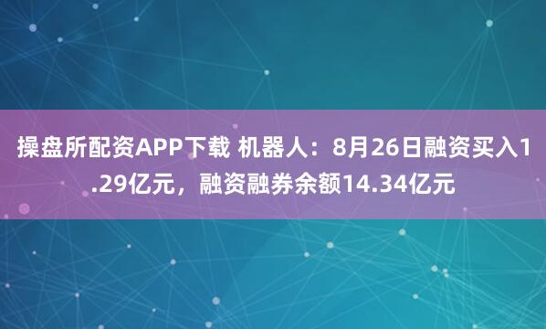 操盘所配资APP下载 机器人：8月26日融资买入1.29亿元，融资融券余额14.34亿元