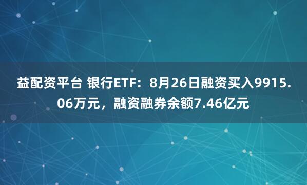 益配资平台 银行ETF：8月26日融资买入9915.06万元，融资融券余额7.46亿元