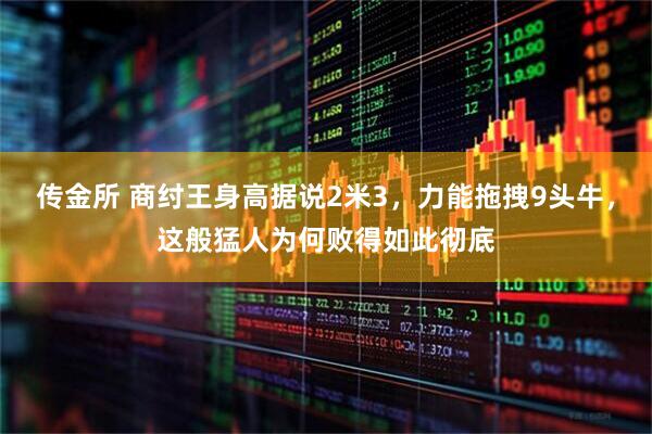 传金所 商纣王身高据说2米3，力能拖拽9头牛，这般猛人为何败得如此彻底